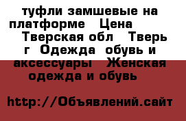 туфли замшевые на платформе › Цена ­ 1 000 - Тверская обл., Тверь г. Одежда, обувь и аксессуары » Женская одежда и обувь   